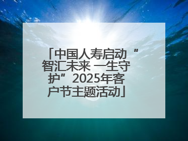 中国人寿启动“智汇未来 一生守护”2025年客户节主题活动