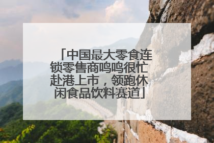 中国最大零食连锁零售商鸣鸣很忙赴港上市，领跑休闲食品饮料赛道