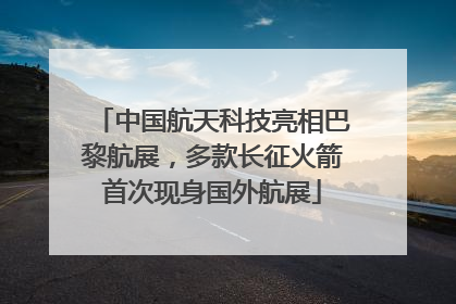 中国航天科技亮相巴黎航展，多款长征火箭首次现身国外航展