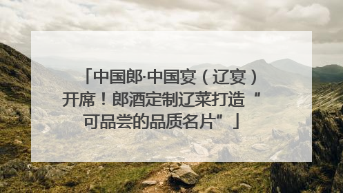 中国郎·中国宴（辽宴）开席！郎酒定制辽菜打造“可品尝的品质名片”
