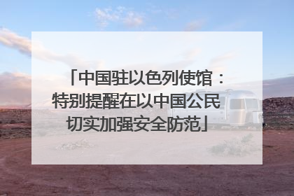 中国驻以色列使馆：特别提醒在以中国公民切实加强安全防范