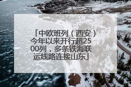 中欧班列（西安）今年以来开行超2500列，多条铁海联运线路连接山东