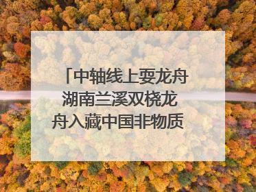 中轴线上耍龙舟 湖南兰溪双桡龙舟入藏中国非物质文化遗产馆