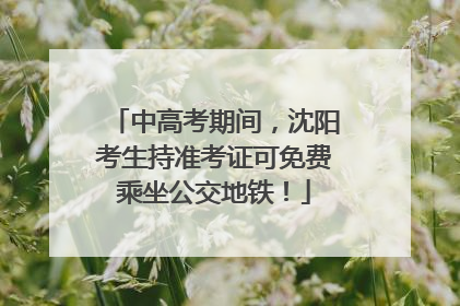 中高考期间，沈阳考生持准考证可免费乘坐公交地铁！