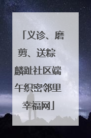 义诊、磨剪、送粽 麟趾社区端午织密邻里幸福网