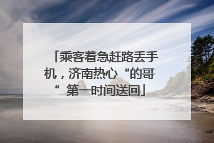 乘客着急赶路丢手机，济南热心“的哥”第一时间送回