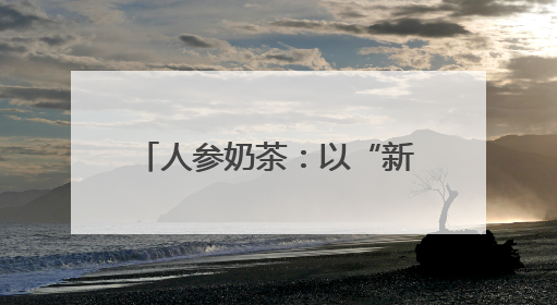 人参奶茶：以“新味”迎“新胃”