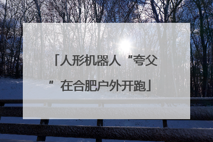 人形机器人“夸父”在合肥户外开跑