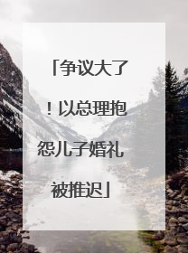 争议大了！以总理抱怨儿子婚礼被推迟