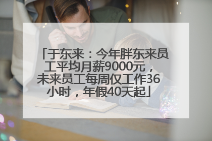 于东来：今年胖东来员工平均月薪9000元，未来员工每周仅工作36小时，年假40天起