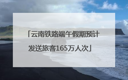 云南铁路端午假期预计发送旅客165万人次