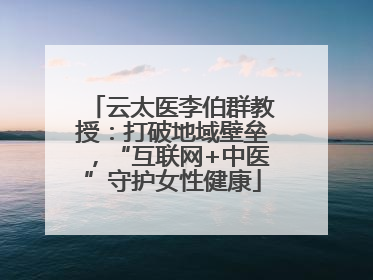 云太医李伯群教授：打破地域壁垒，“互联网+中医”守护女性健康