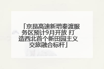 京昆高速新增秦渡服务区预计9月开放 打造西北首个新田园主义交旅融合标杆