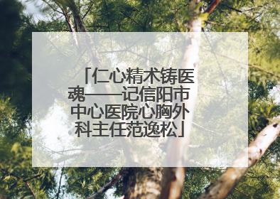 仁心精术铸医魂——记信阳市中心医院心胸外科主任范逸松