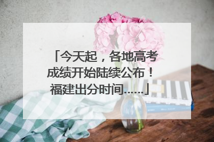 今天起，各地高考成绩开始陆续公布！福建出分时间……