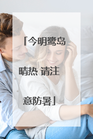 今明鹭岛晴热 请注意防暑