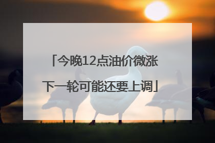 今晚12点油价微涨 下一轮可能还要上调