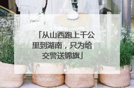 从山西跑上千公里到湖南，只为给交警送锦旗