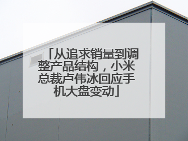 从追求销量到调整产品结构，小米总裁卢伟冰回应手机大盘变动