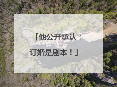 他公开承认：订婚是剧本！