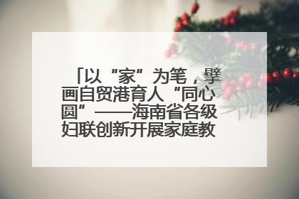 以“家”为笔，擘画自贸港育人“同心圆”——海南省各级妇联创新开展家庭教育宣传周活动