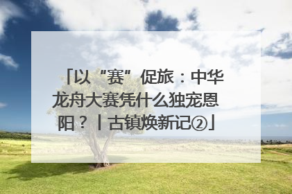 以“赛”促旅：中华龙舟大赛凭什么独宠恩阳？丨古镇焕新记②