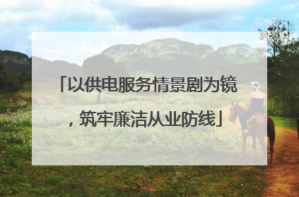 以供电服务情景剧为镜，筑牢廉洁从业防线