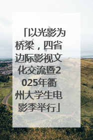 以光影为桥梁，四省边际影视文化交流暨2025年衢州大学生电影季举行