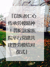 以医者仁心传承劳模精神！普陀这家医院举行党建共建暨劳模结对仪式