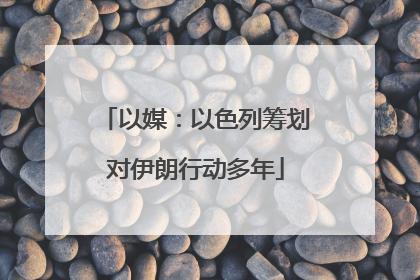 以媒：以色列筹划对伊朗行动多年