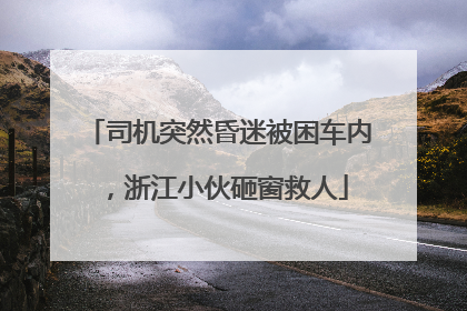 司机突然昏迷被困车内，浙江小伙砸窗救人