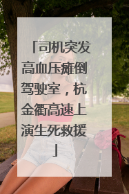 司机突发高血压瘫倒驾驶室，杭金衢高速上演生死救援