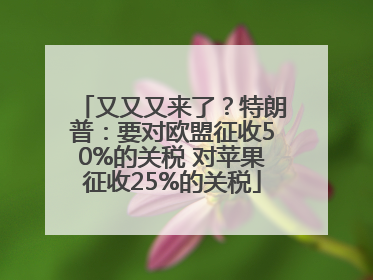 又又又来了？特朗普：要对欧盟征收50%的关税 对苹果征收25%的关税