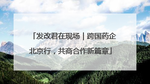 发改君在现场｜跨国药企北京行，共商合作新篇章