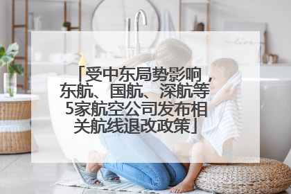 受中东局势影响，东航、国航、深航等5家航空公司发布相关航线退改政策