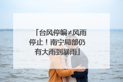 台风停编≠风雨停止！南宁局部仍有大雨到暴雨