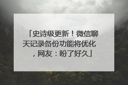 史诗级更新！微信聊天记录备份功能将优化，网友：盼了好久