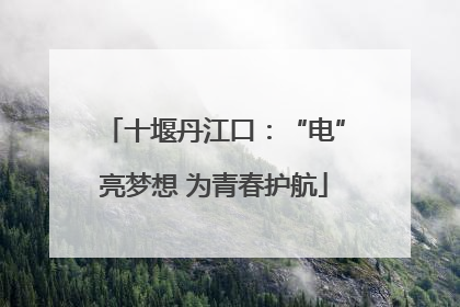 十堰丹江口：“电”亮梦想 为青春护航