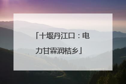 十堰丹江口：电力甘霖润桔乡