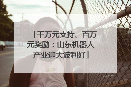 千万元支持、百万元奖励：山东机器人产业迎大波利好