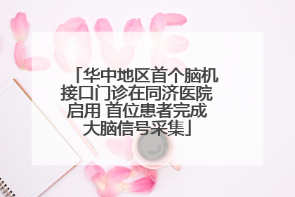 华中地区首个脑机接口门诊在同济医院启用 首位患者完成大脑信号采集
