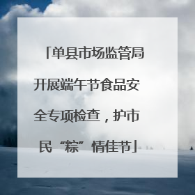 单县市场监管局开展端午节食品安全专项检查，护市民“粽”情佳节