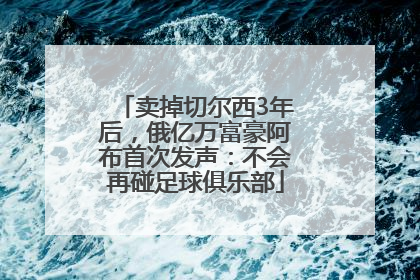卖掉切尔西3年后，俄亿万富豪阿布首次发声：不会再碰足球俱乐部
