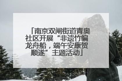 南京双闸街道青奥社区开展“非遗竹编龙舟船，端午安康贺顺遂”主题活动