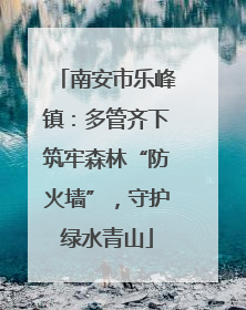 南安市乐峰镇：多管齐下筑牢森林“防火墙”，守护绿水青山