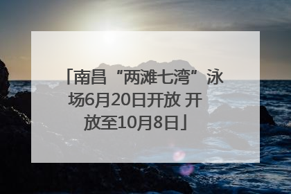 南昌“两滩七湾”泳场6月20日开放 开放至10月8日