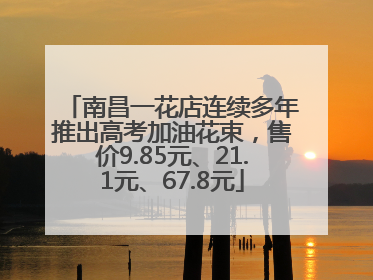 南昌一花店连续多年推出高考加油花束，售价9.85元、21.1元、67.8元
