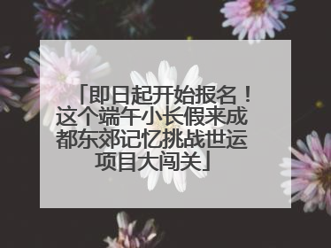 即日起开始报名！这个端午小长假来成都东郊记忆挑战世运项目大闯关