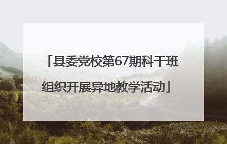 县委党校第67期科干班组织开展异地教学活动