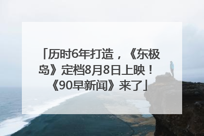 历时6年打造，《东极岛》定档8月8日上映！《90早新闻》来了